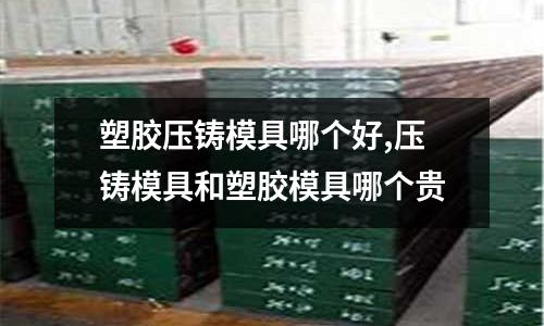 塑膠壓鑄模具哪個好,壓鑄模具和塑膠模具哪個貴