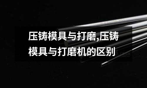 壓鑄模具與打磨,壓鑄模具與打磨機的區(qū)別