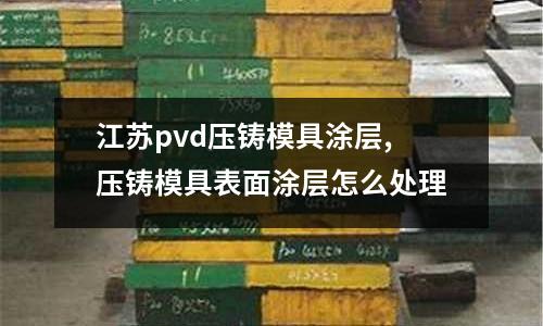 江蘇pvd壓鑄模具涂層,壓鑄模具表面涂層怎么處理