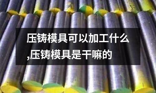 壓鑄模具可以加工什么,壓鑄模具是干嘛的