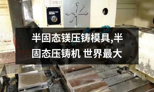 半固態(tài)鎂壓鑄模具,半固態(tài)壓鑄機 世界最大