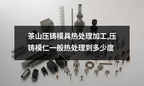 茶山壓鑄模具熱處理加工,壓鑄模仁一般熱處理到多少度