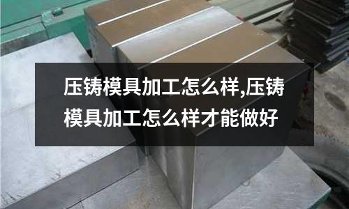 壓鑄模具加工怎么樣,壓鑄模具加工怎么樣才能做好