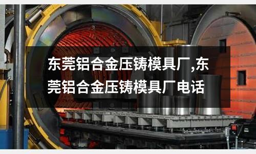 東莞鋁合金壓鑄模具廠,東莞鋁合金壓鑄模具廠電話