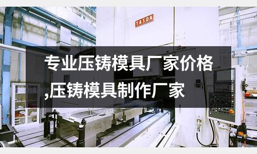 專業(yè)壓鑄模具廠家價格,壓鑄模具制作廠家