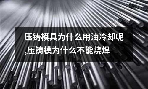 壓鑄模具為什么用油冷卻呢,壓鑄模為什么不能燒焊