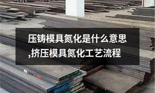 壓鑄模具氮化是什么意思,擠壓模具氮化工藝流程