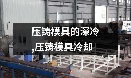 壓鑄模具的深冷,壓鑄模具冷卻