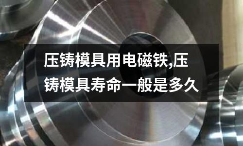 壓鑄模具用電磁鐵,壓鑄模具壽命一般是多久