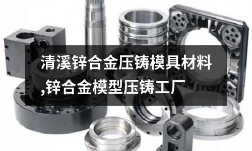 清溪鋅合金壓鑄模具材料,鋅合金模型壓鑄工廠