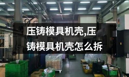 壓鑄模具機(jī)殼,壓鑄模具機(jī)殼怎么拆