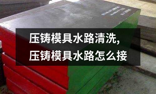 壓鑄模具水路清洗,壓鑄模具水路怎么接