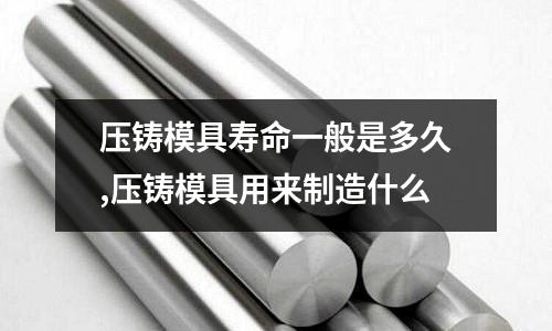 壓鑄模具壽命一般是多久,壓鑄模具用來制造什么