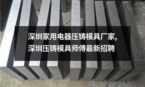 深圳家用電器壓鑄模具廠家,深圳壓鑄模具師傅最新招聘