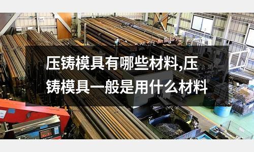 壓鑄模具有哪些材料,壓鑄模具一般是用什么材料