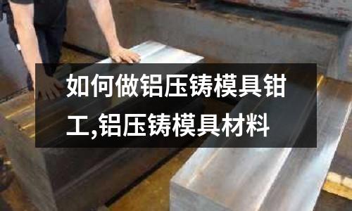 如何做鋁壓鑄模具鉗工,鋁壓鑄模具材料