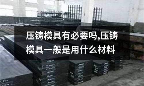 壓鑄模具有必要嗎,壓鑄模具一般是用什么材料