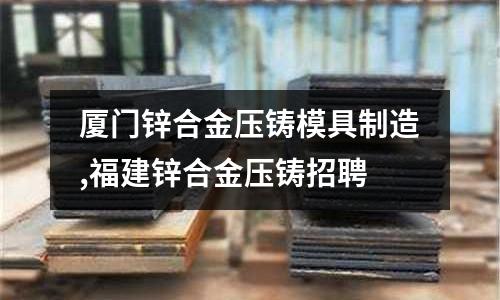 廈門鋅合金壓鑄模具制造,福建鋅合金壓鑄招聘