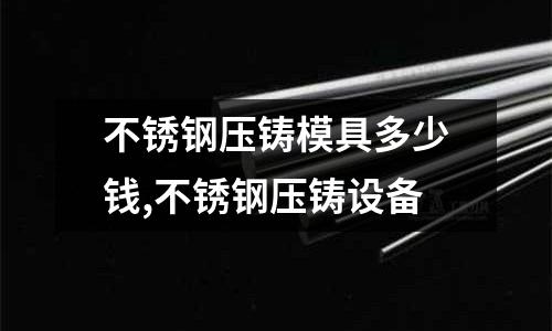 不銹鋼壓鑄模具多少錢,不銹鋼壓鑄設(shè)備