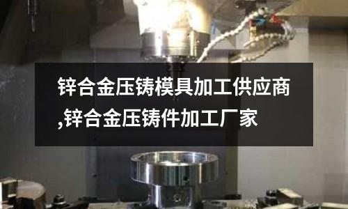 鋅合金壓鑄模具加工供應商,鋅合金壓鑄件加工廠家