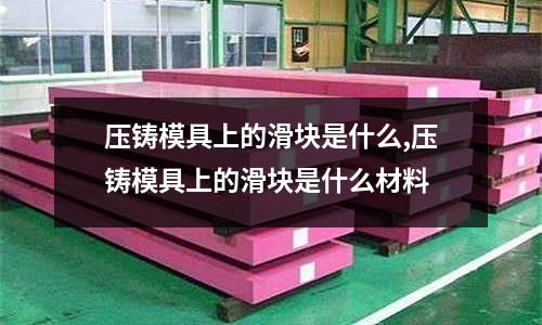 壓鑄模具上的滑塊是什么,壓鑄模具上的滑塊是什么材料