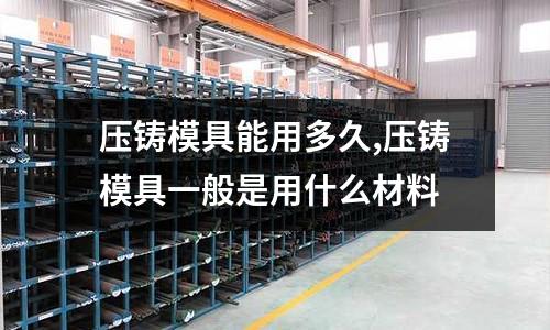 壓鑄模具能用多久,壓鑄模具一般是用什么材料