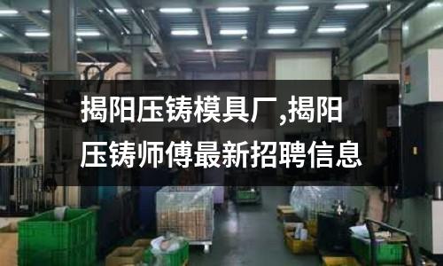 揭陽壓鑄模具廠,揭陽壓鑄師傅最新招聘信息