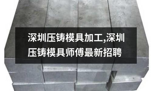 深圳壓鑄模具加工,深圳壓鑄模具師傅最新招聘