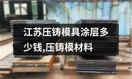 江蘇壓鑄模具涂層多少錢(qián),壓鑄模材料