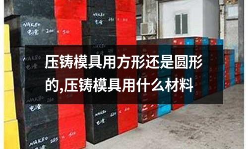 壓鑄模具用方形還是圓形的,壓鑄模具用什么材料