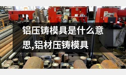 鋁壓鑄模具是什么意思,鋁材壓鑄模具