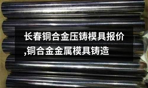 長春銅合金壓鑄模具報價,銅合金金屬模具鑄造