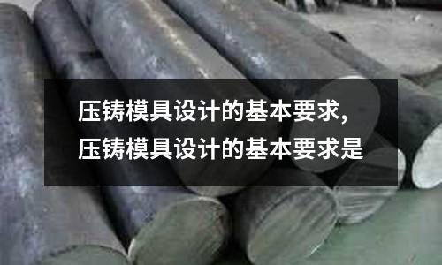 壓鑄模具設(shè)計的基本要求,壓鑄模具設(shè)計的基本要求是