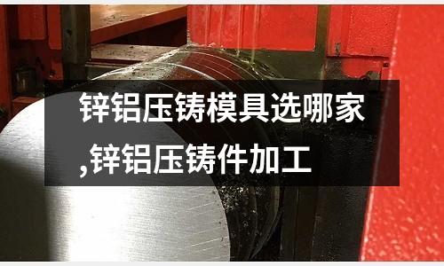 鋅鋁壓鑄模具選哪家,鋅鋁壓鑄件加工