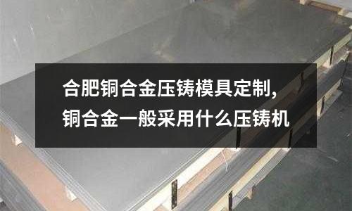 合肥銅合金壓鑄模具定制,銅合金一般采用什么壓鑄機