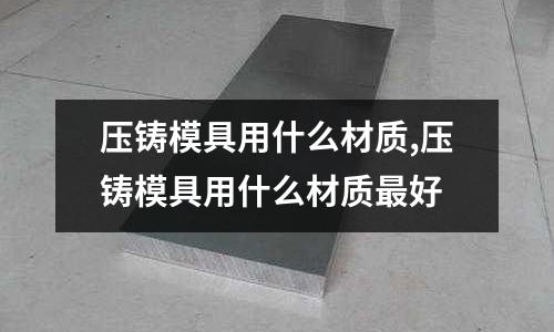 壓鑄模具用什么材質(zhì),壓鑄模具用什么材質(zhì)最好