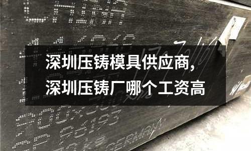 深圳壓鑄模具供應(yīng)商,深圳壓鑄廠哪個(gè)工資高