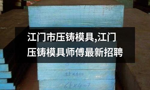 江門市壓鑄模具,江門壓鑄模具師傅最新招聘