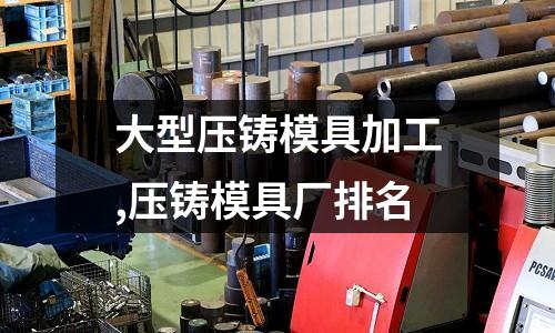 大型壓鑄模具加工,壓鑄模具廠排名