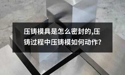 壓鑄模具是怎么密封的,壓鑄過程中壓鑄模如何動作？