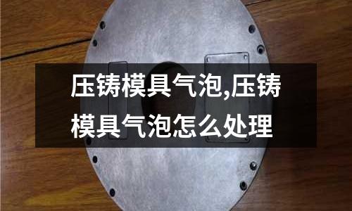 壓鑄模具氣泡,壓鑄模具氣泡怎么處理