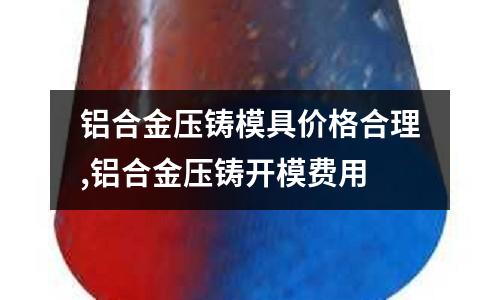 鋁合金壓鑄模具價格合理,鋁合金壓鑄開模費(fèi)用