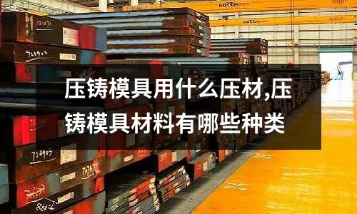 壓鑄模具用什么壓材,壓鑄模具材料有哪些種類