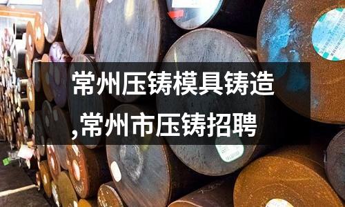 常州壓鑄模具鑄造,常州市壓鑄招聘