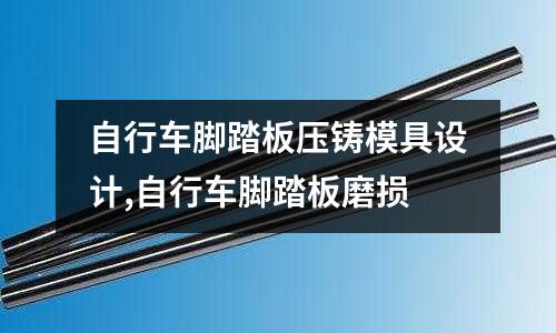 自行車腳踏板壓鑄模具設(shè)計(jì),自行車腳踏板磨損