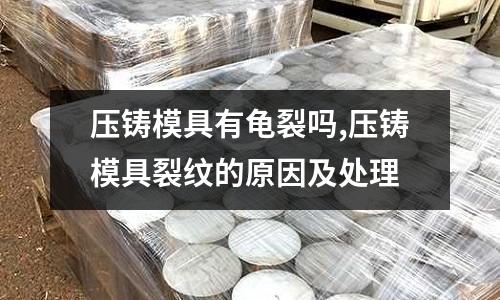 壓鑄模具有龜裂嗎,壓鑄模具裂紋的原因及處理