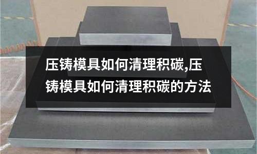 壓鑄模具如何清理積碳,壓鑄模具如何清理積碳的方法