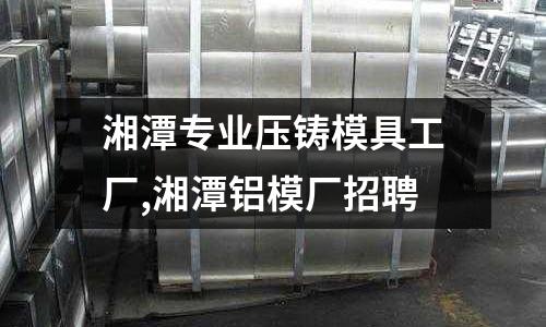 湘潭專業(yè)壓鑄模具工廠,湘潭鋁模廠招聘