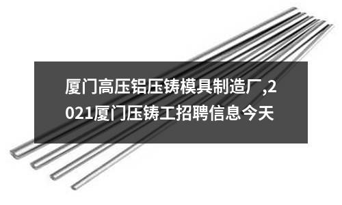 廈門高壓鋁壓鑄模具制造廠,2021廈門壓鑄工招聘信息今天