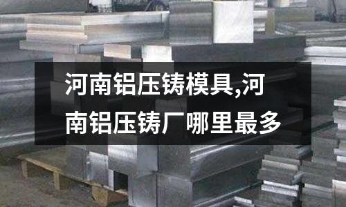 河南鋁壓鑄模具,河南鋁壓鑄廠哪里最多